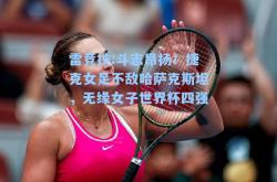 雷竞技:斗志昂扬！捷克女足不敌哈萨克斯坦，无缘女子世界杯四强
