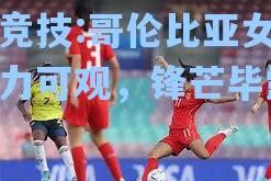 雷竞技:哥伦比亚女足实力可观，锋芒毕露