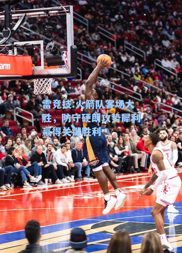 火箭队客场大胜，防守硬朗攻势犀利赢得关键胜利
