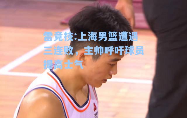 上海男篮遭遇三连败，主帅呼吁球员提高士气
