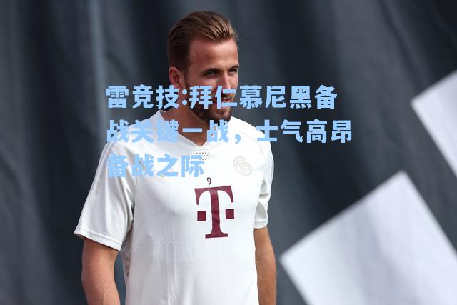 拜仁慕尼黑备战关键一战，士气高昂备战之际