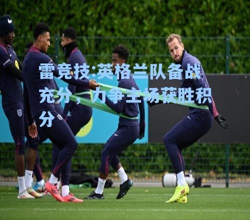 英格兰队备战充分，力争主场获胜积分