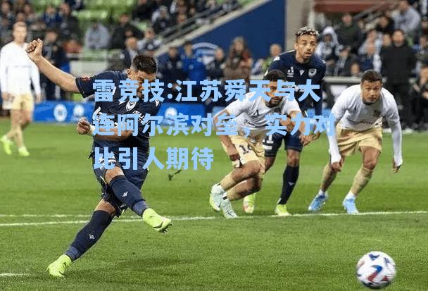 江苏舜天与大连阿尔滨对垒，实力对比引人期待