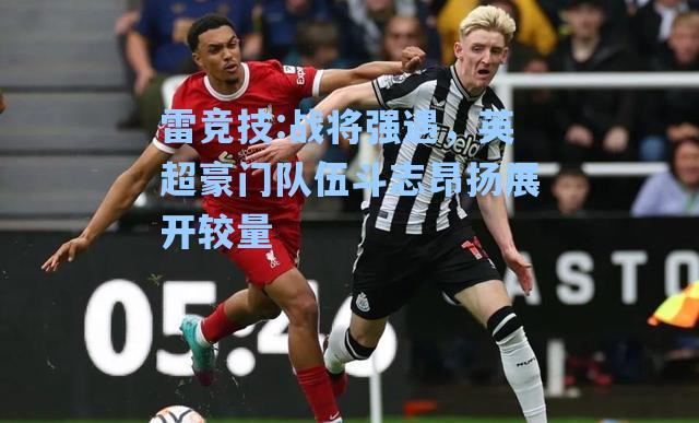 战将强遇，英超豪门队伍斗志昂扬展开较量
