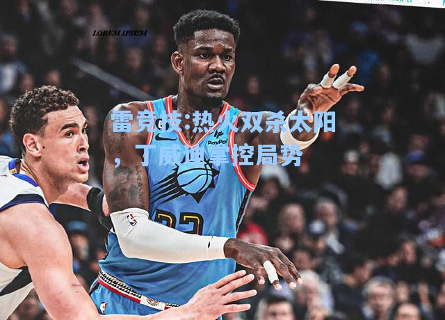 热火双杀太阳，丁威迪掌控局势