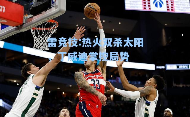 热火双杀太阳，丁威迪掌控局势
