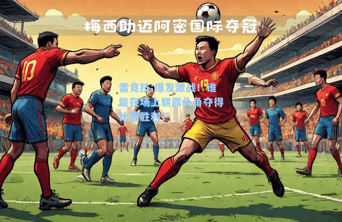 爆发激战！谁能在场上崭露头角夺得比赛胜利？