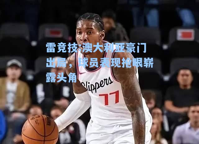 澳大利亚豪门出局，球员表现抢眼崭露头角