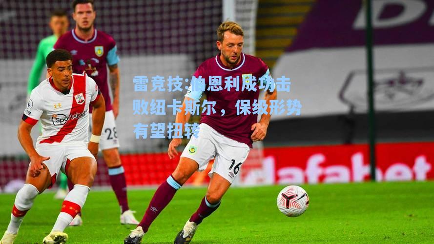 伯恩利成功击败纽卡斯尔，保级形势有望扭转