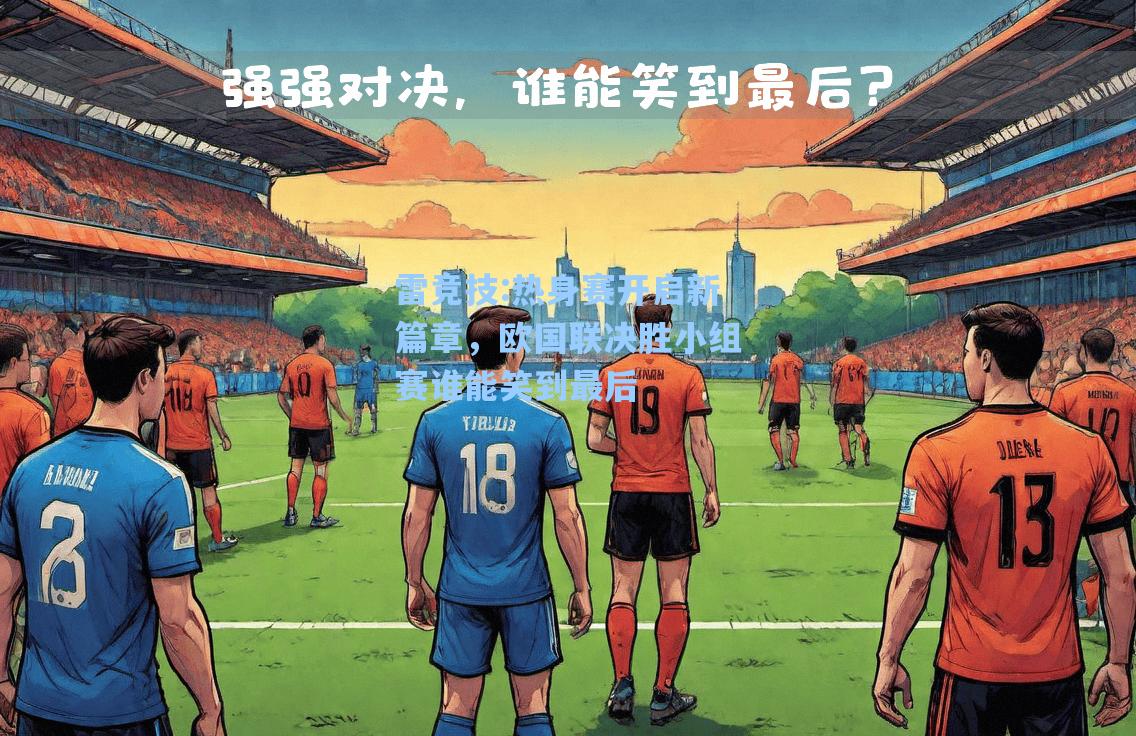热身赛开启新篇章，欧国联决胜小组赛谁能笑到最后
