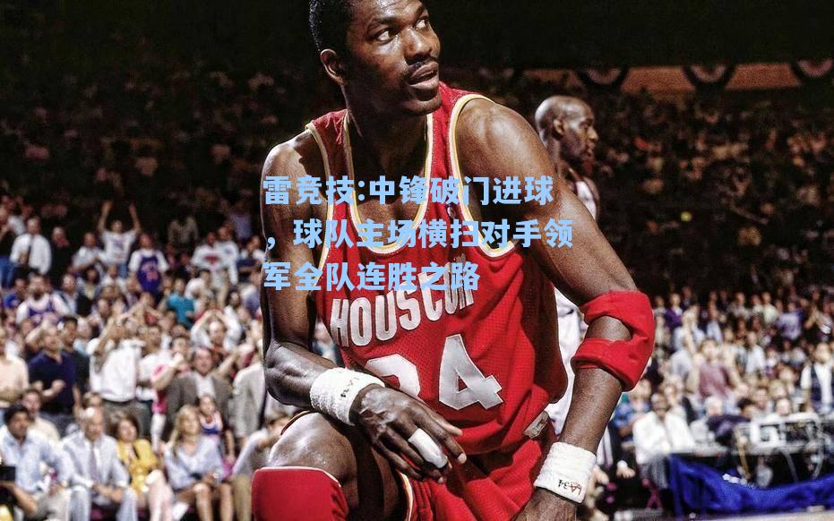 中锋破门进球，球队主场横扫对手领军全队连胜之路