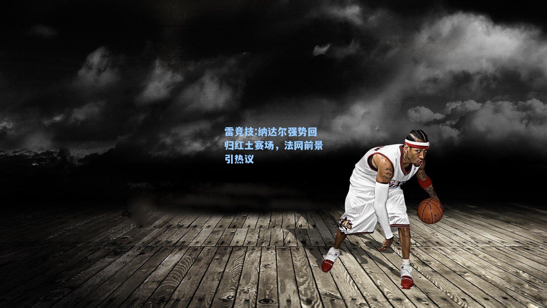 纳达尔强势回归红土赛场，法网前景引热议