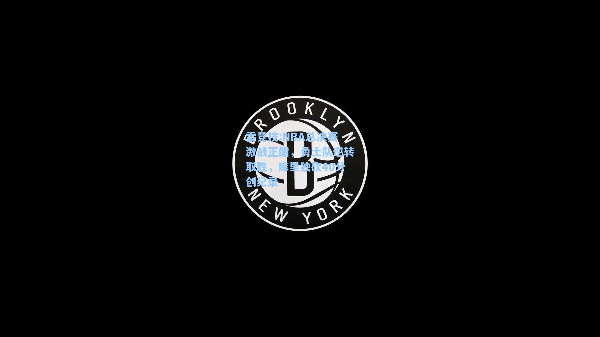 NBA总决赛激战正酣，勇士队逆转取胜，库里独砍40分创纪录